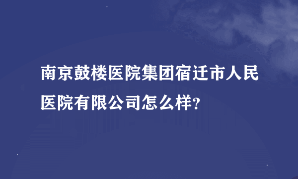 南京鼓楼医院集团宿迁市人民医院有限公司怎么样？