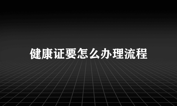 健康证要怎么办理流程