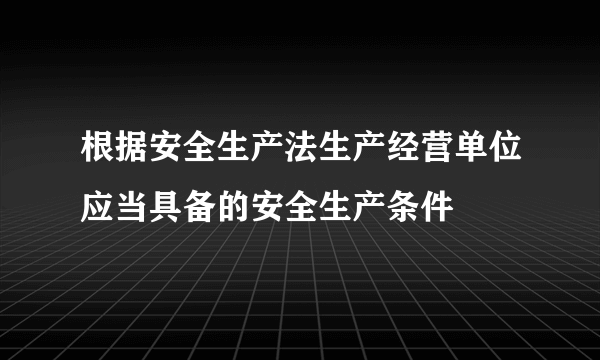 根据安全生产法生产经营单位应当具备的安全生产条件