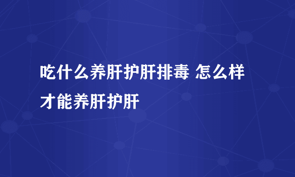 吃什么养肝护肝排毒 怎么样才能养肝护肝