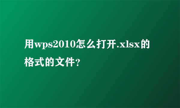 用wps2010怎么打开.xlsx的格式的文件？