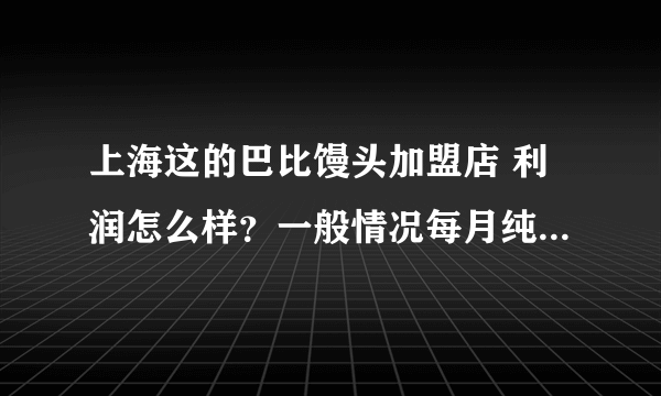 上海这的巴比馒头加盟店 利润怎么样？一般情况每月纯利润能有多少？