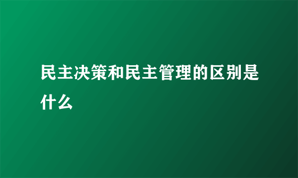 民主决策和民主管理的区别是什么