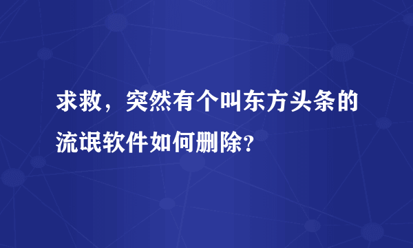 求救，突然有个叫东方头条的流氓软件如何删除？