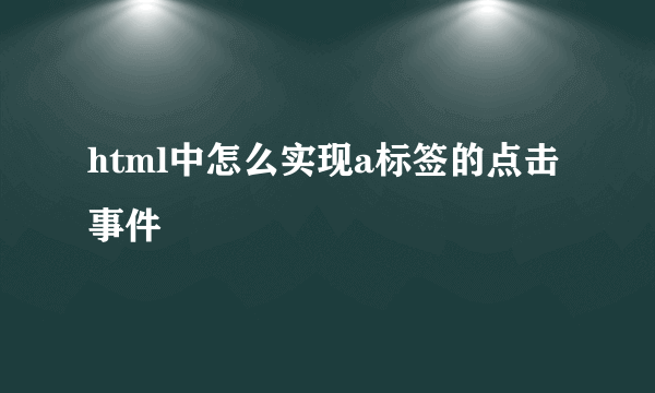 html中怎么实现a标签的点击事件