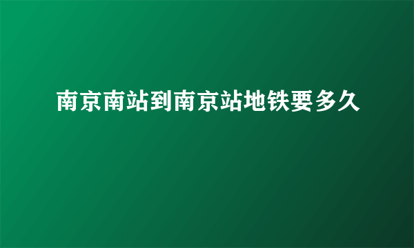 南京南站到南京站地铁要多久