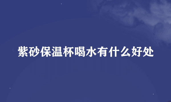 紫砂保温杯喝水有什么好处