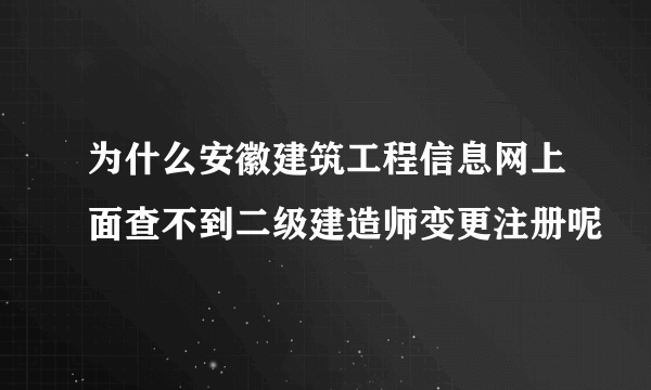 为什么安徽建筑工程信息网上面查不到二级建造师变更注册呢
