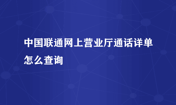 中国联通网上营业厅通话详单怎么查询