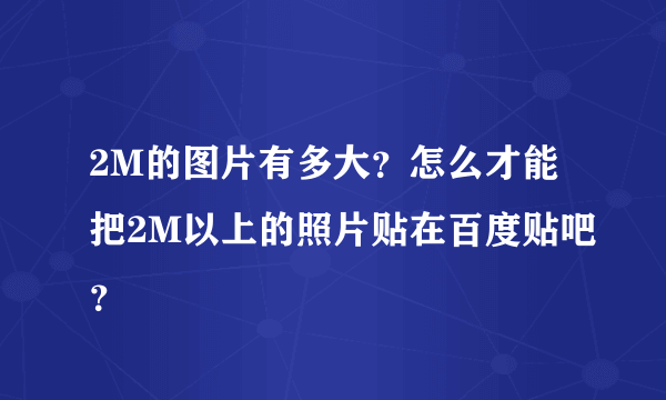 2M的图片有多大？怎么才能把2M以上的照片贴在百度贴吧？