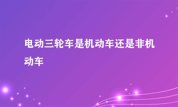 电动三轮车是机动车还是非机动车