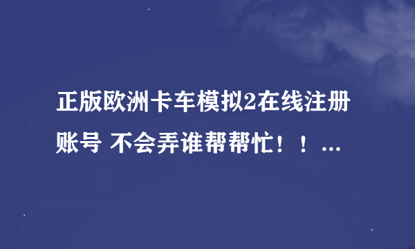 正版欧洲卡车模拟2在线注册账号 不会弄谁帮帮忙！！帮忙弄个账号