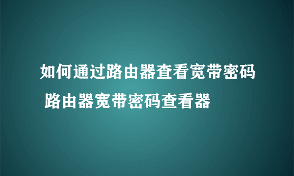 如何通过路由器查看宽带密码 路由器宽带密码查看器