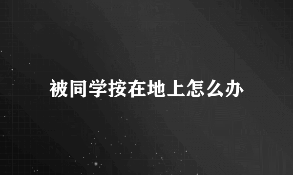 被同学按在地上怎么办