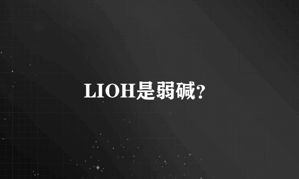 LIOH是弱碱？