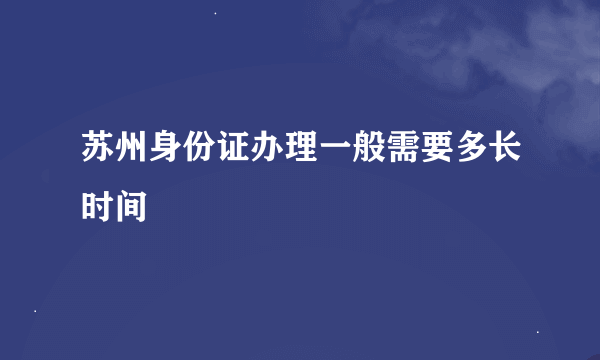 苏州身份证办理一般需要多长时间