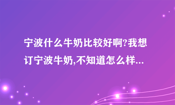 宁波什么牛奶比较好啊?我想订宁波牛奶,不知道怎么样?有谁知道订奶电话?