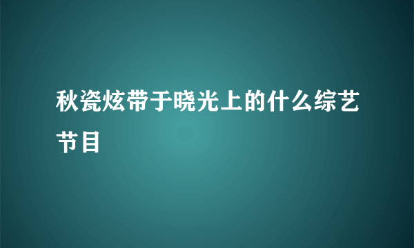 秋瓷炫带于晓光上的什么综艺节目