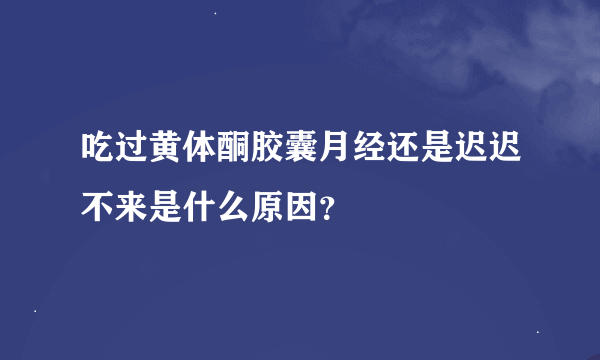 吃过黄体酮胶囊月经还是迟迟不来是什么原因？