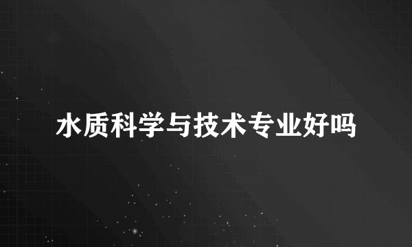 水质科学与技术专业好吗