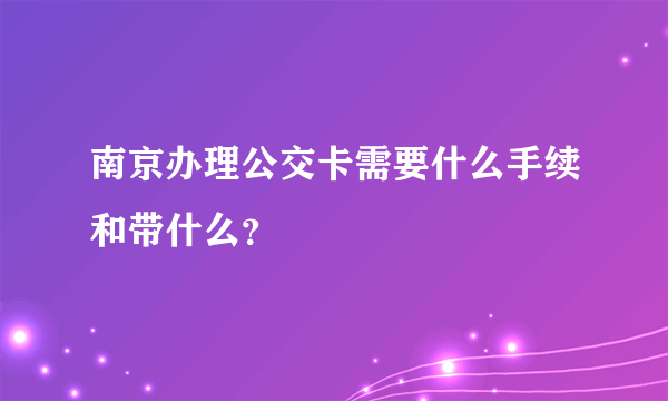 南京办理公交卡需要什么手续和带什么？