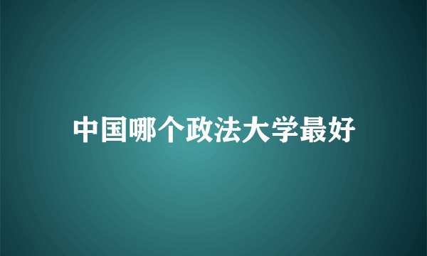 中国哪个政法大学最好