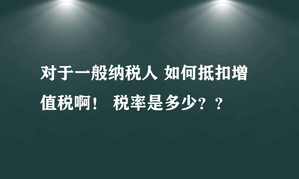 对于一般纳税人 如何抵扣增值税啊！ 税率是多少？？