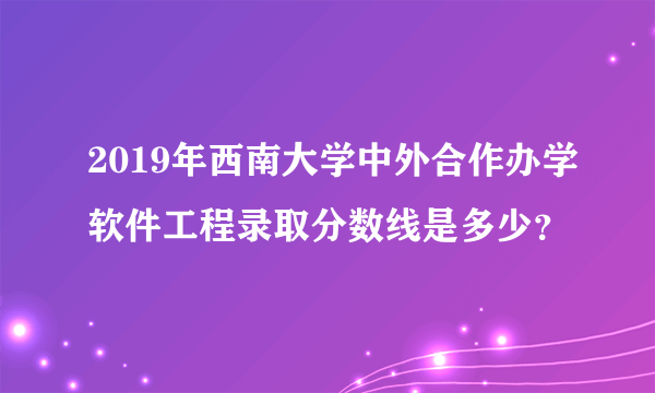 2019年西南大学中外合作办学软件工程录取分数线是多少？