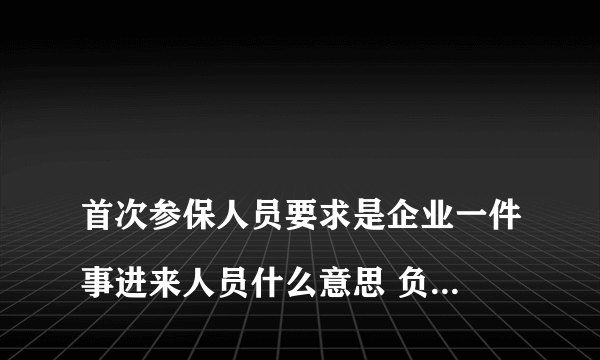 
首次参保人员要求是企业一件事进来人员什么意思 负责不准许进行职工参保业务

