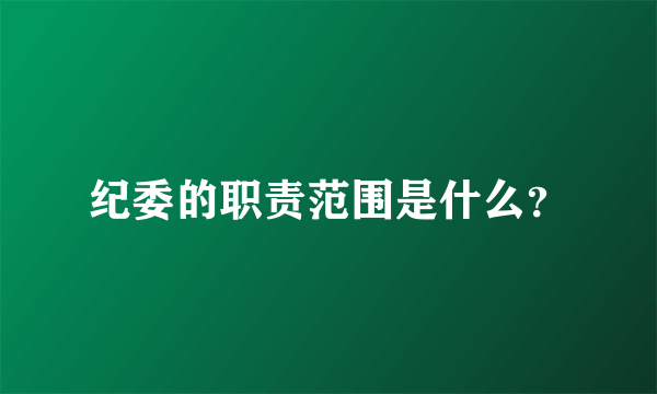 纪委的职责范围是什么？