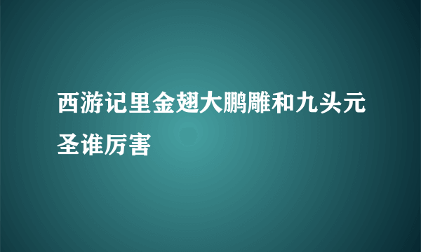 西游记里金翅大鹏雕和九头元圣谁厉害