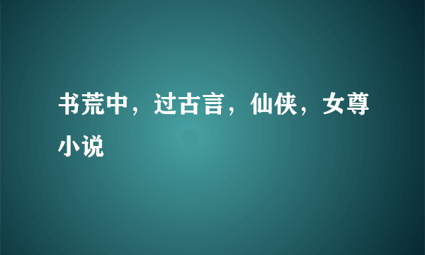 书荒中，过古言，仙侠，女尊小说