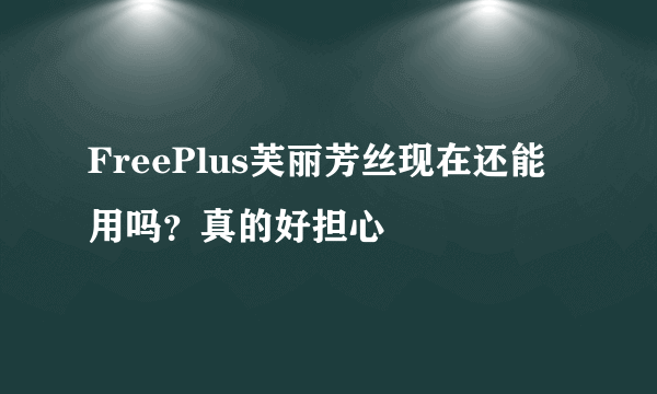 FreePlus芙丽芳丝现在还能用吗？真的好担心