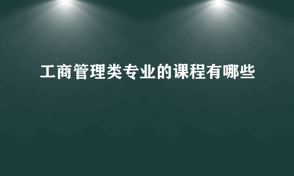 工商管理类专业的课程有哪些