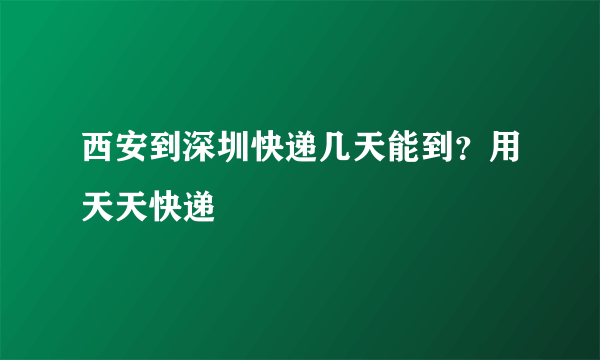 西安到深圳快递几天能到？用天天快递