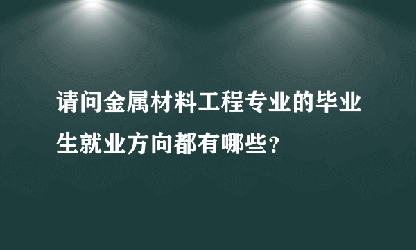 请问金属材料工程专业的毕业生就业方向都有哪些？