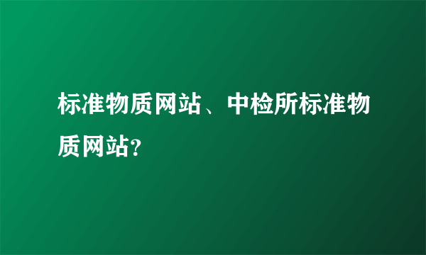 标准物质网站、中检所标准物质网站？