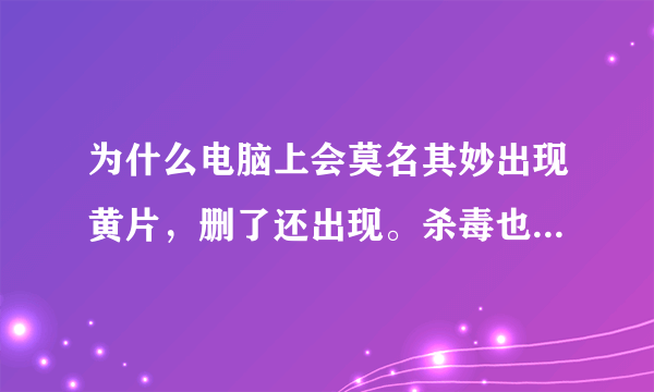 为什么电脑上会莫名其妙出现黄片，删了还出现。杀毒也不行，就是一个xfmovie的文件夹里。求解决