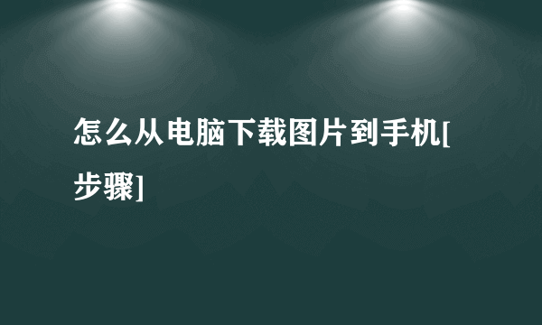 怎么从电脑下载图片到手机[步骤]