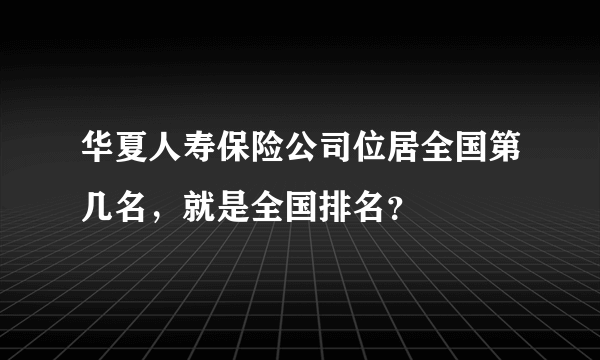 华夏人寿保险公司位居全国第几名，就是全国排名？
