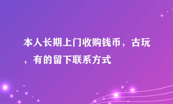 本人长期上门收购钱币，古玩，有的留下联系方式