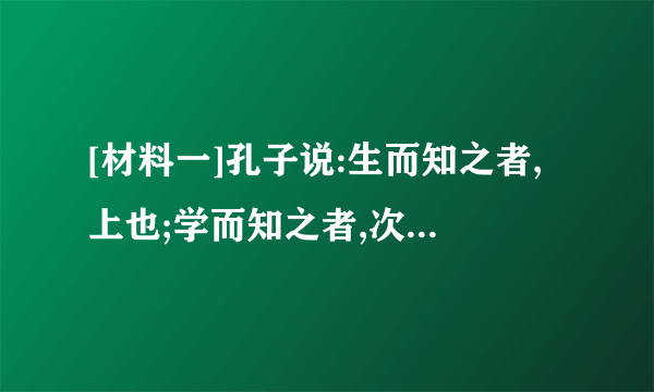 [材料一]孔子说:生而知之者,上也;学而知之者,次也;困而知之者,又其次之;困而不学,