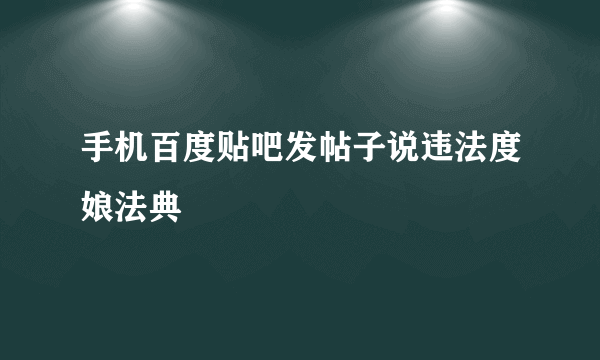手机百度贴吧发帖子说违法度娘法典