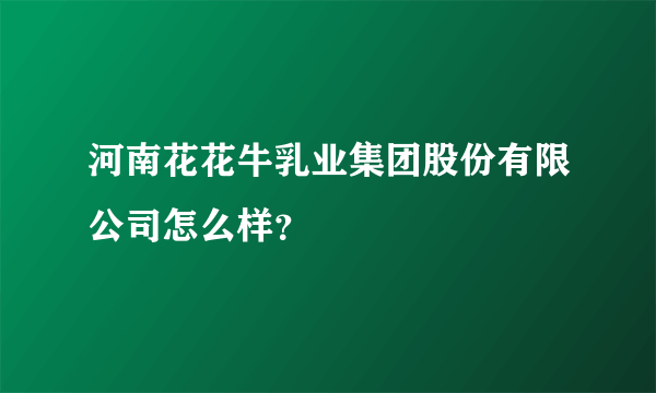 河南花花牛乳业集团股份有限公司怎么样？