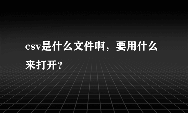 csv是什么文件啊，要用什么来打开？