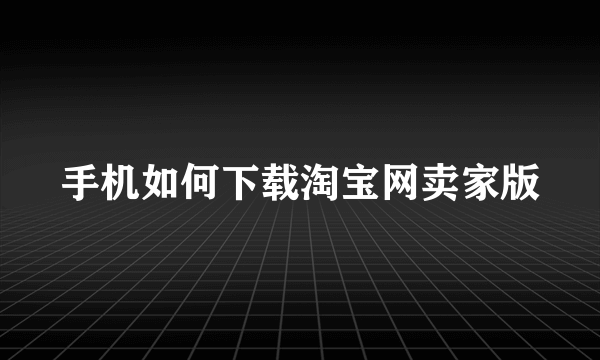 手机如何下载淘宝网卖家版