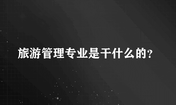旅游管理专业是干什么的？