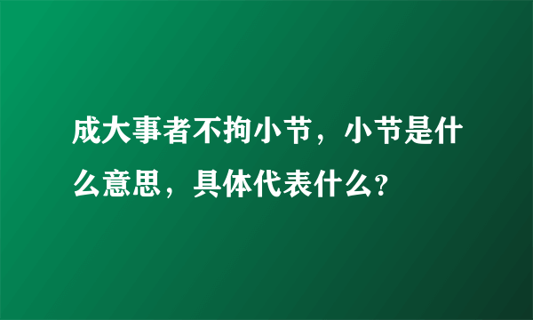 成大事者不拘小节，小节是什么意思，具体代表什么？