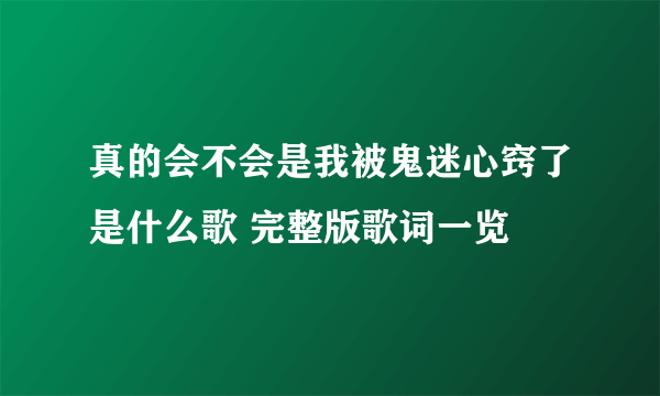 真的会不会是我被鬼迷心窍了是什么歌 完整版歌词一览