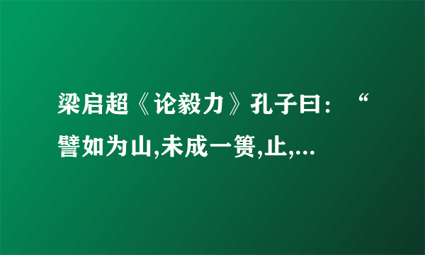 梁启超《论毅力》孔子曰：“譬如为山,未成一篑,止,吾止也”